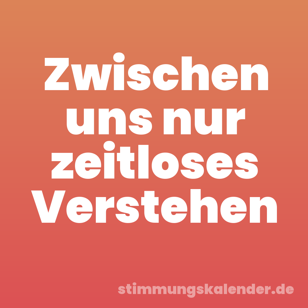 Zwischen uns nur zeitloses Verstehen