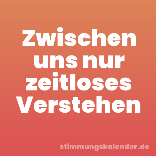 Zwischen uns nur zeitloses Verstehen