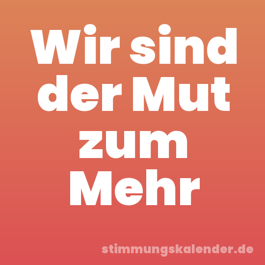 Wir sind der Mut zum Mehr