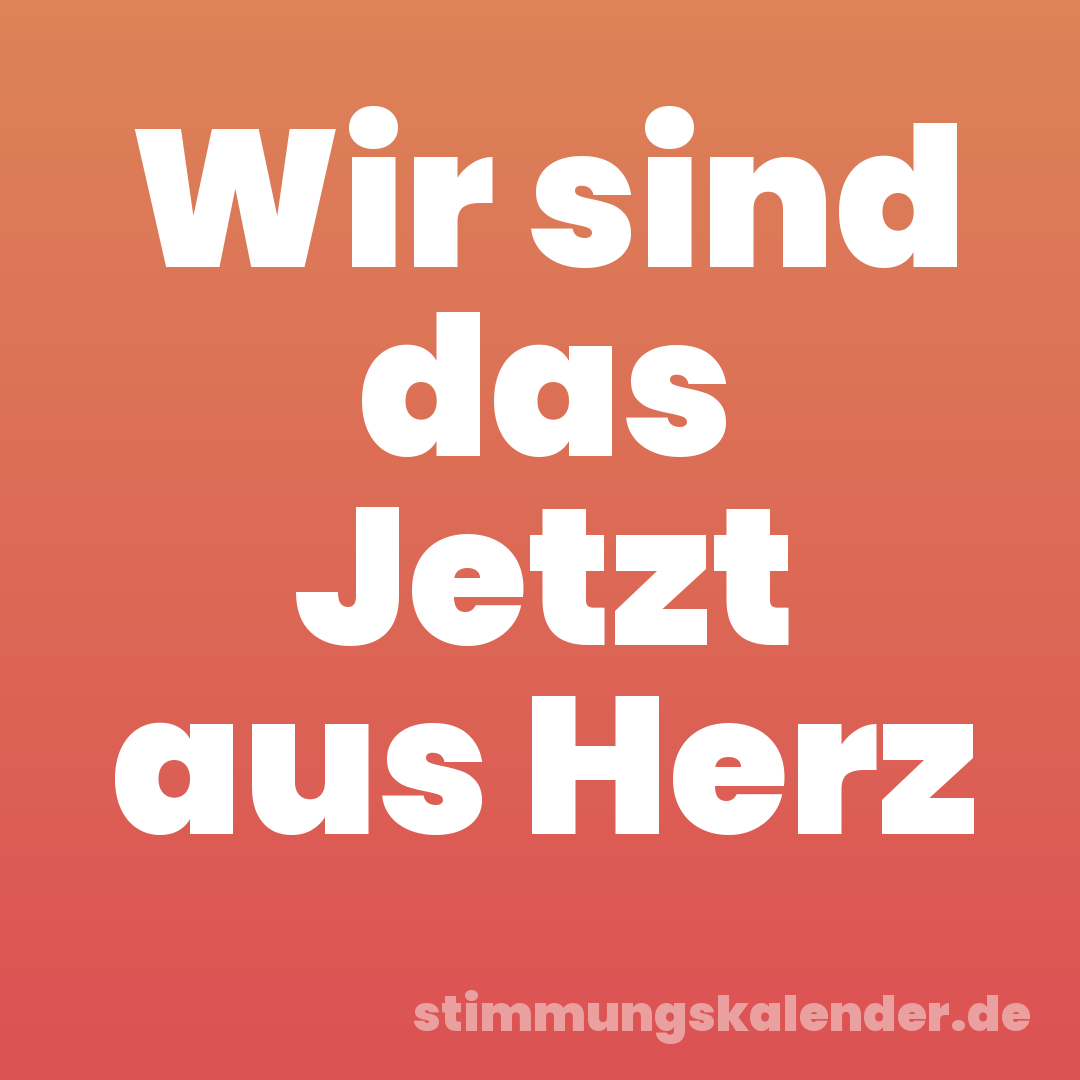 Wir sind das Jetzt aus Herz