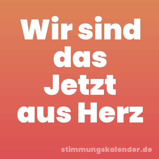 Wir sind das Jetzt aus Herz