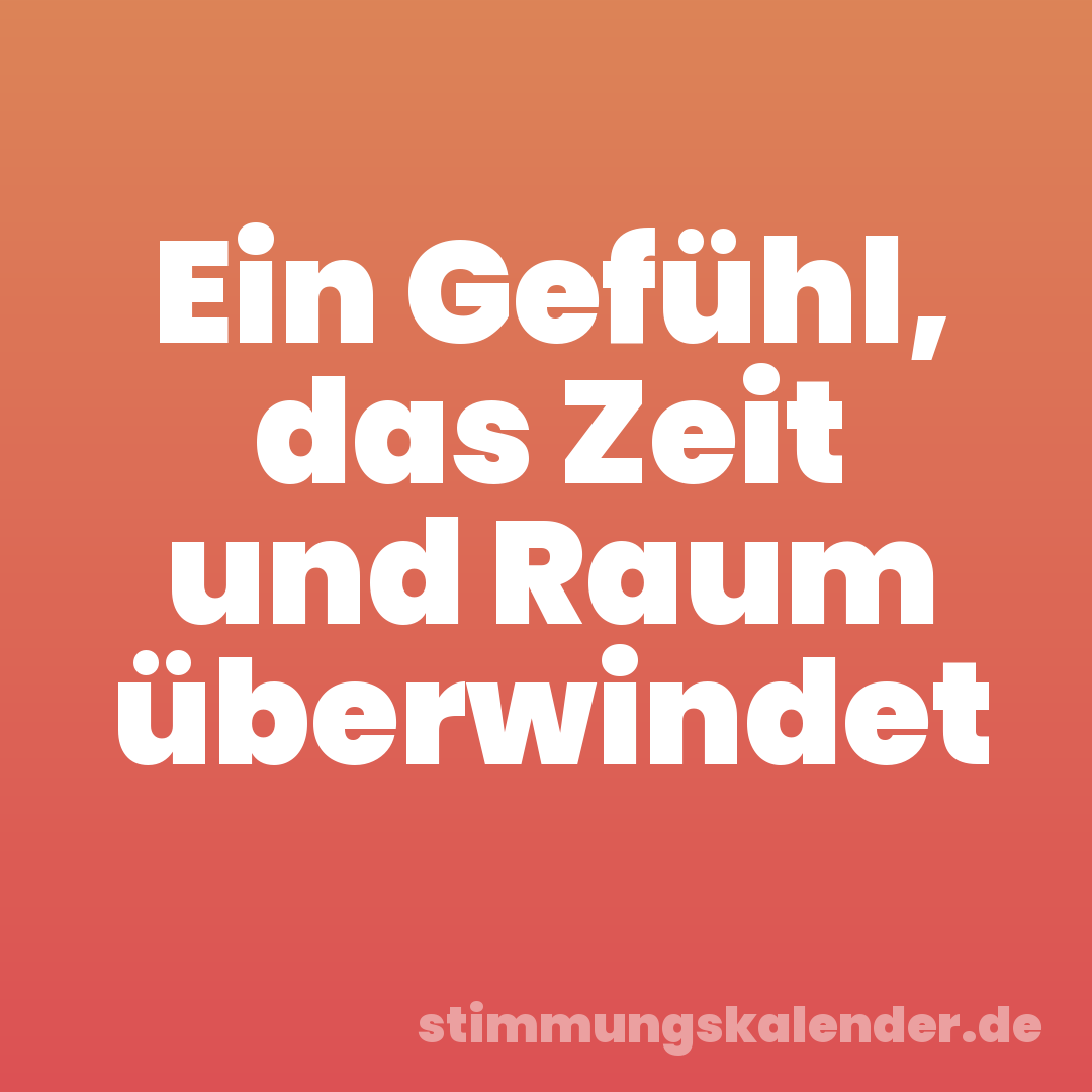 Ein Gefühl, das Zeit und Raum überwindet