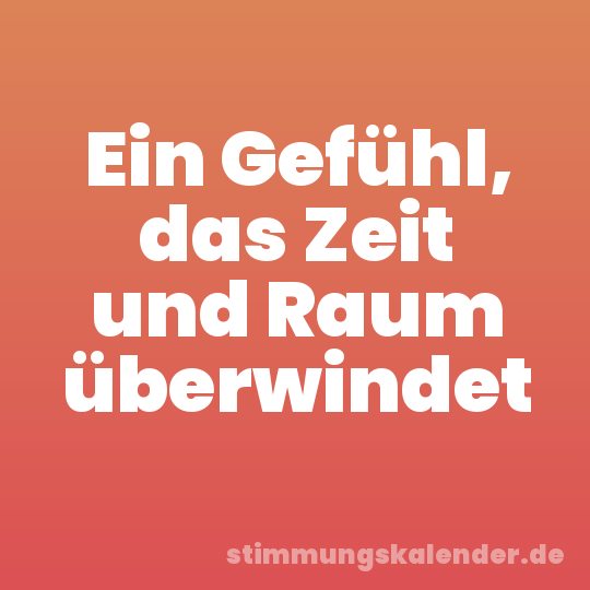 Ein Gefühl, das Zeit und Raum überwindet