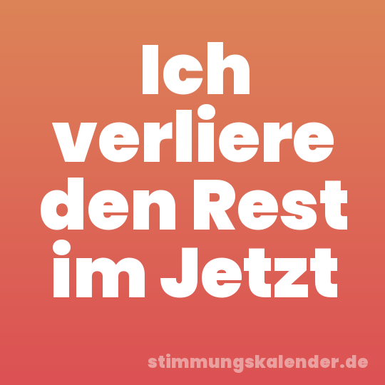 Ich verliere den Rest im Jetzt