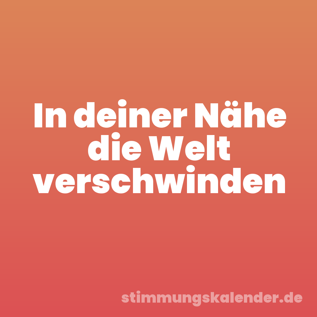 In deiner Nähe die Welt verschwinden