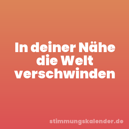 In deiner Nähe die Welt verschwinden