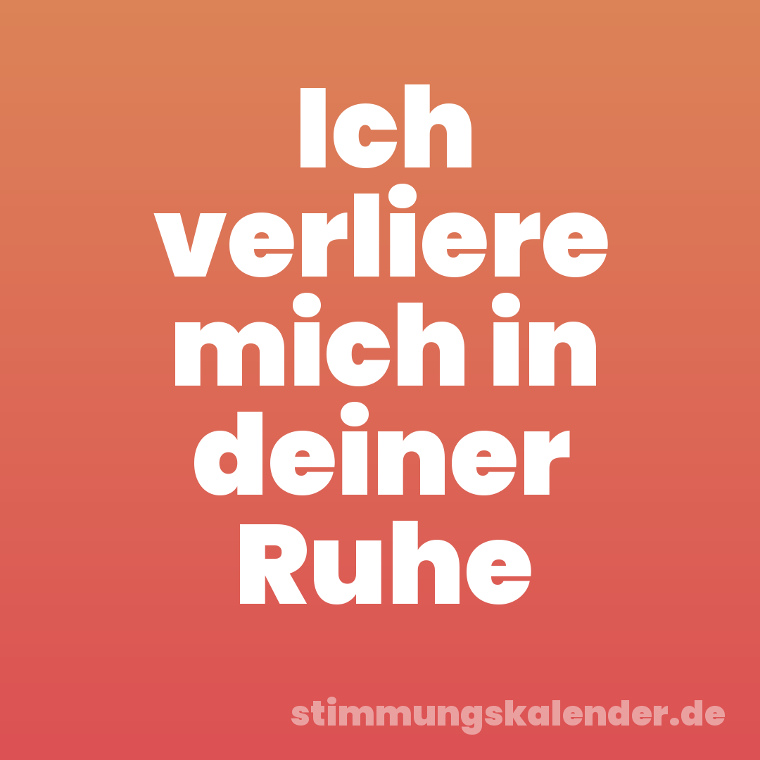 Ich verliere mich in deiner Ruhe
