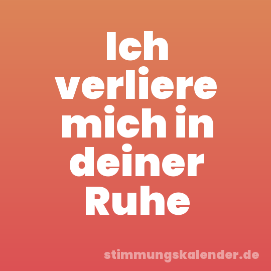 Ich verliere mich in deiner Ruhe