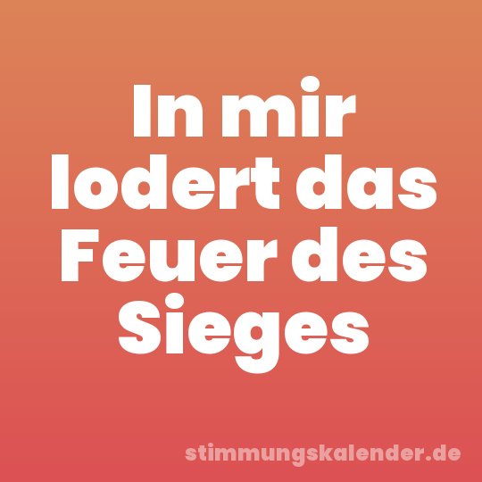 In mir lodert das Feuer des Sieges