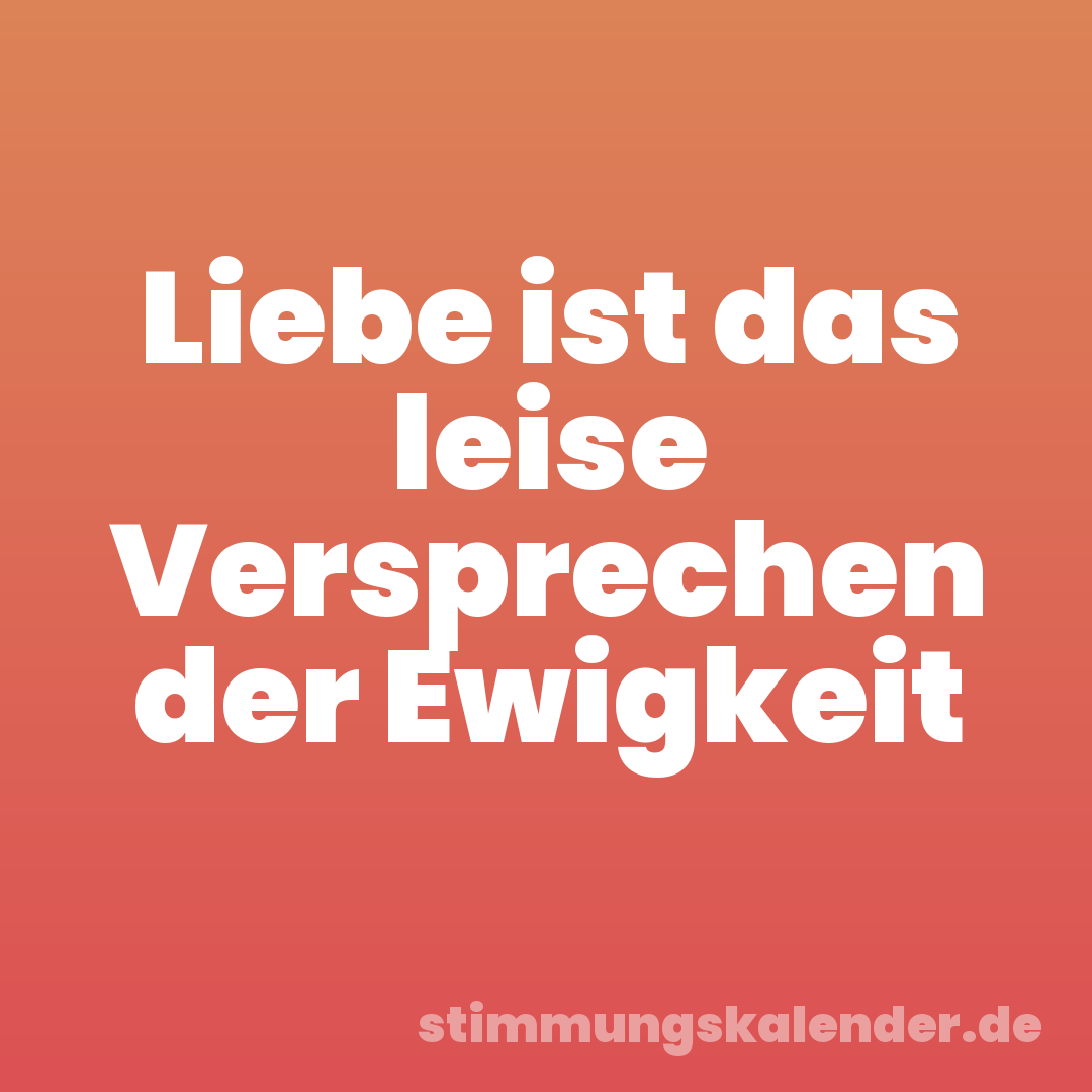 Liebe ist das leise Versprechen der Ewigkeit
