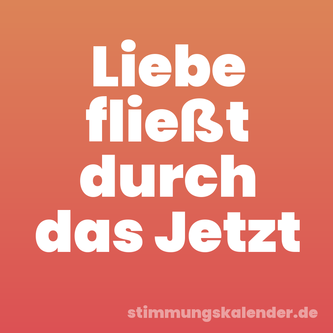 Liebe fließt durch das Jetzt