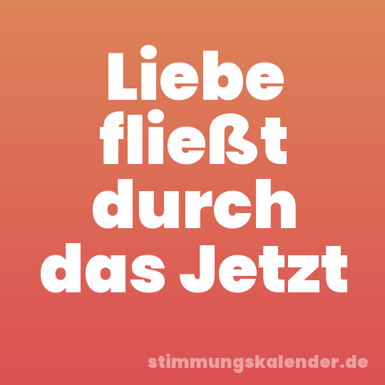 Liebe fließt durch das Jetzt