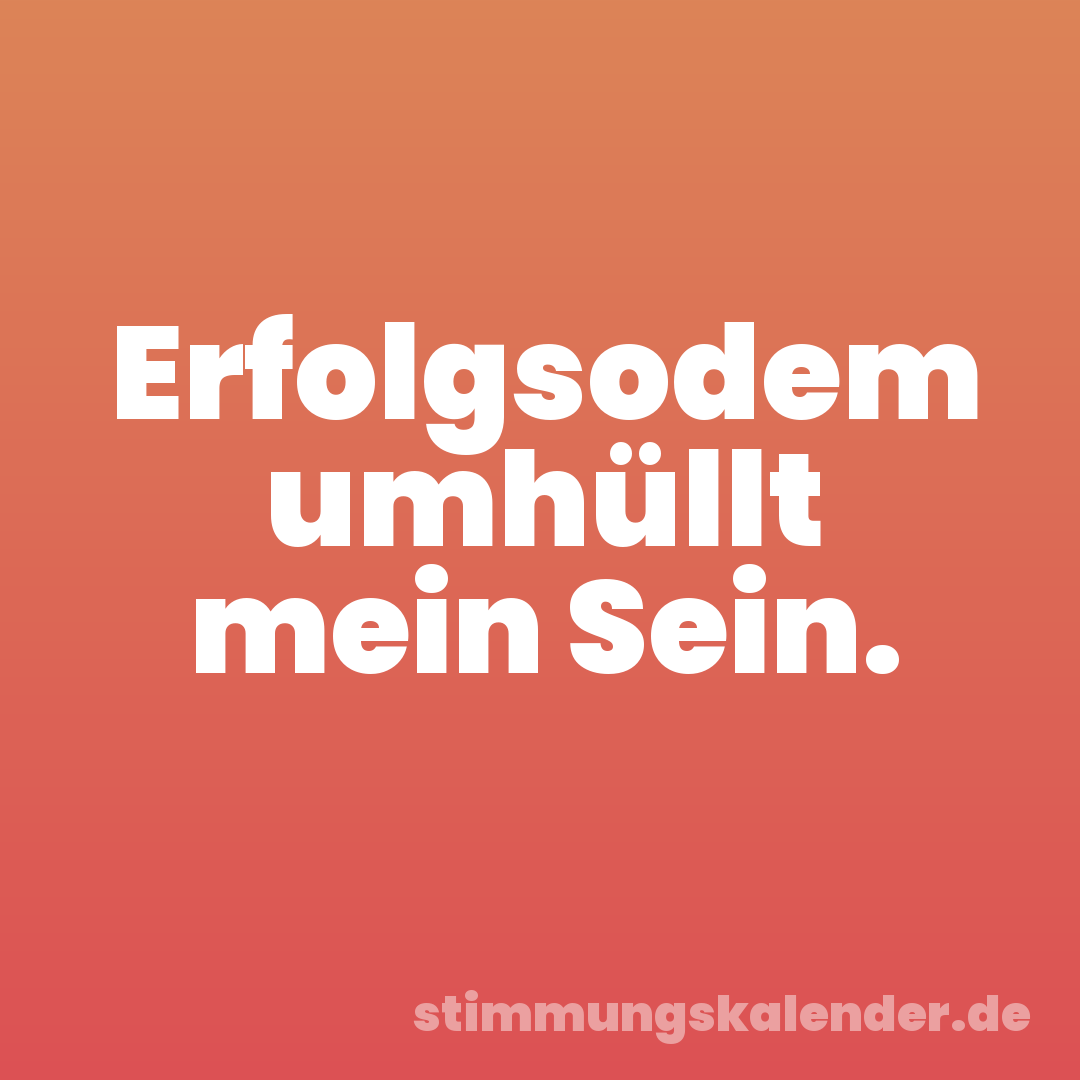 Erfolgsodem umhüllt mein Sein.