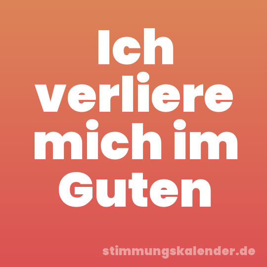 Ich verliere mich im Guten