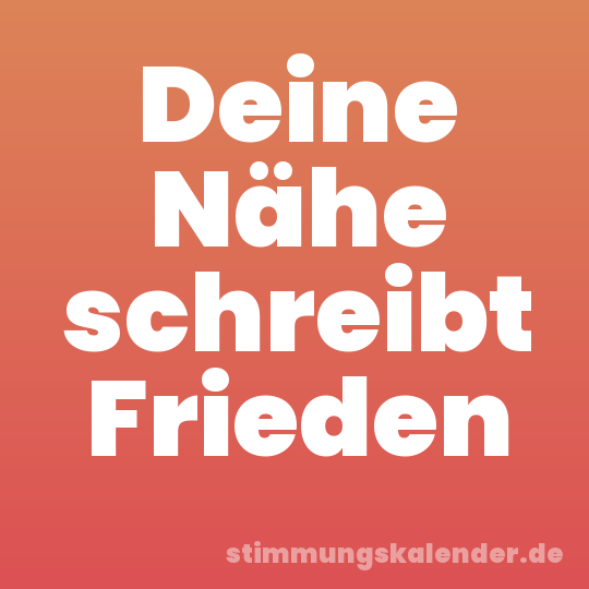 Deine Nähe schreibt Frieden