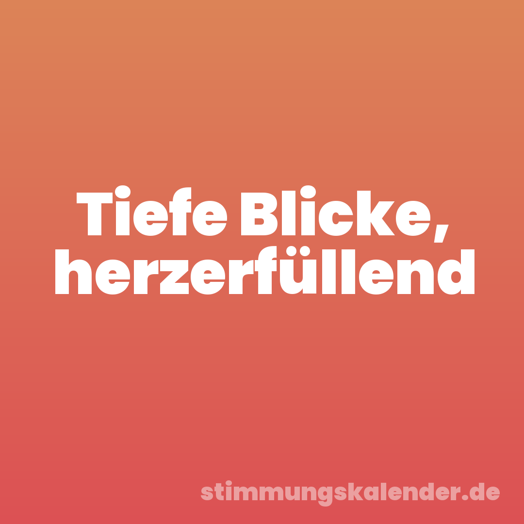 Tiefe Blicke, herzerfüllend