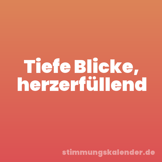 Tiefe Blicke, herzerfüllend