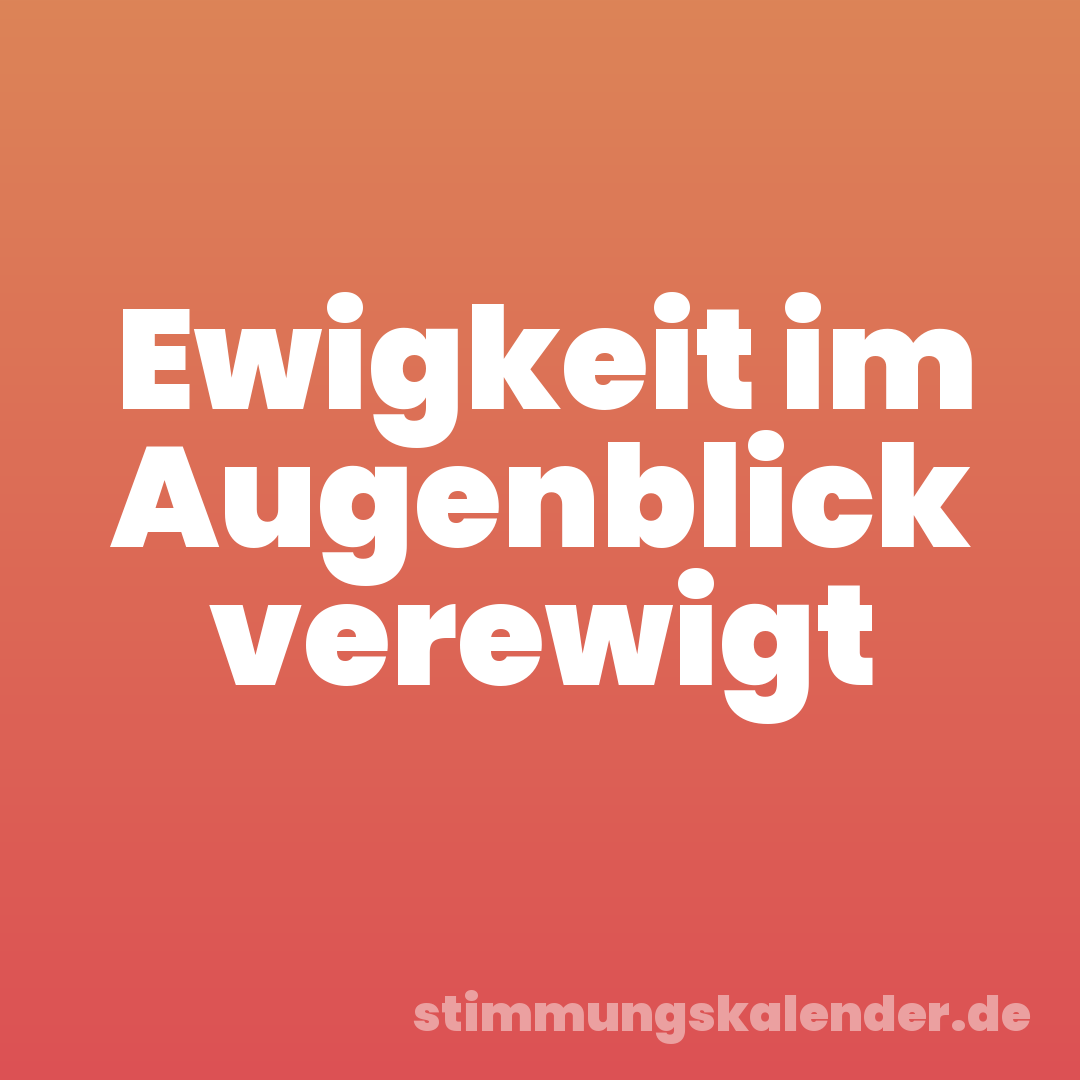 Ewigkeit im Augenblick verewigt