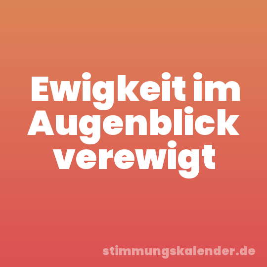 Ewigkeit im Augenblick verewigt