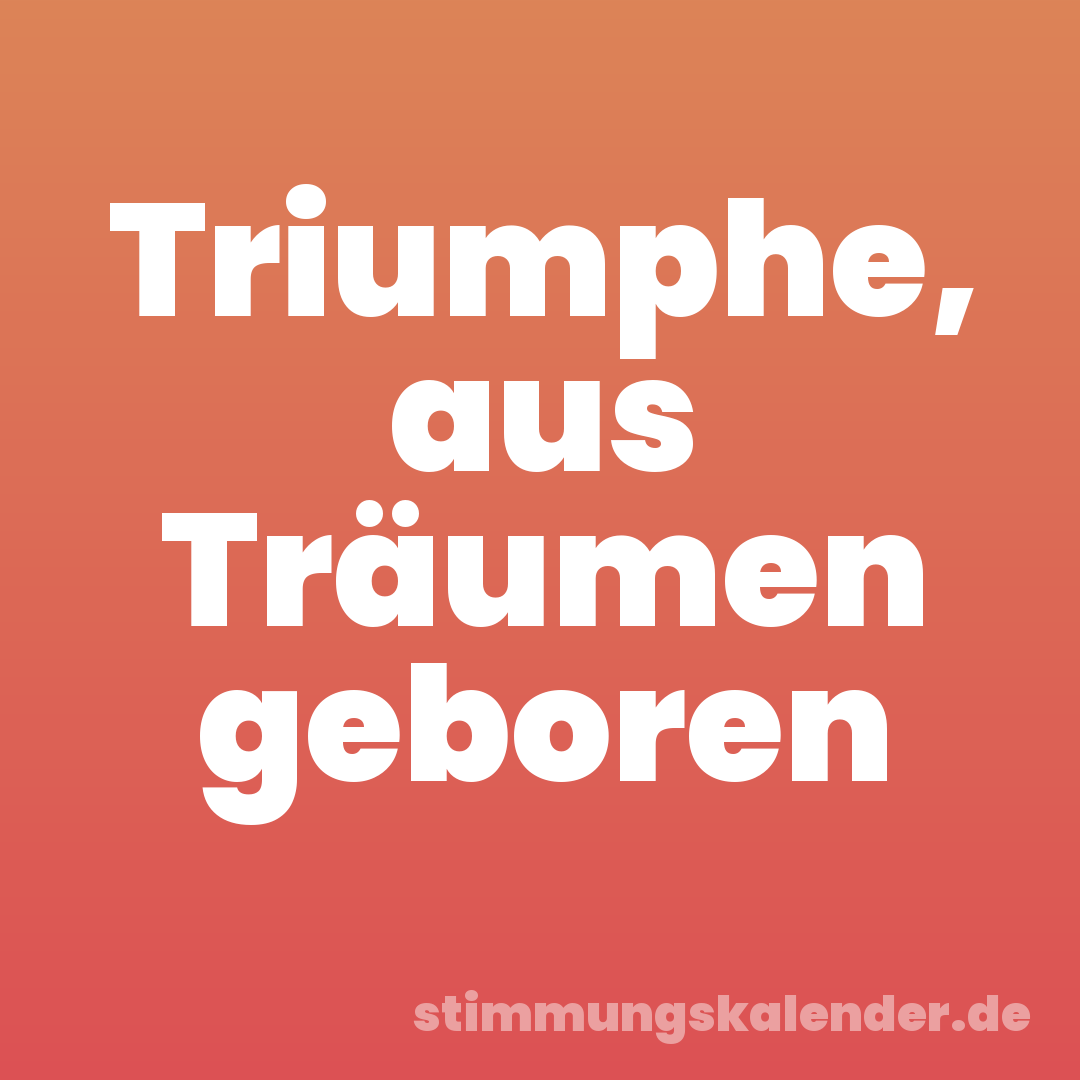 Triumphe, aus Träumen geboren