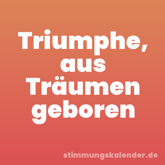 Triumphe, aus Träumen geboren
