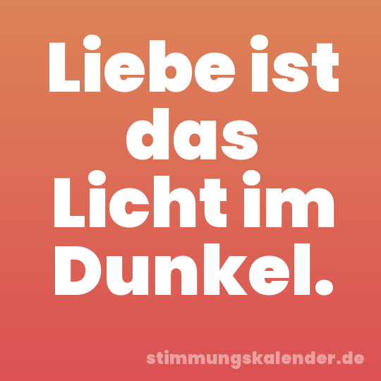 Liebe ist das Licht im Dunkel.