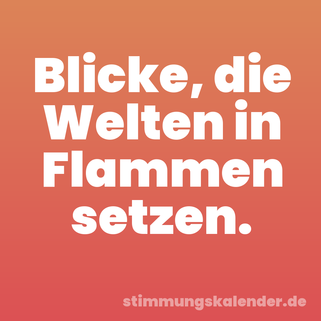 Blicke, die Welten in Flammen setzen.