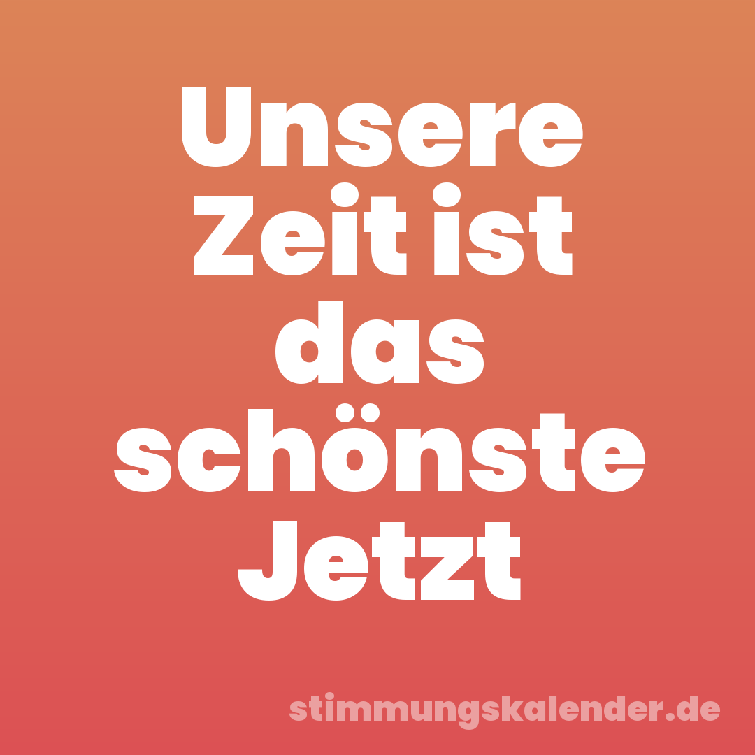 Unsere Zeit ist das schönste Jetzt