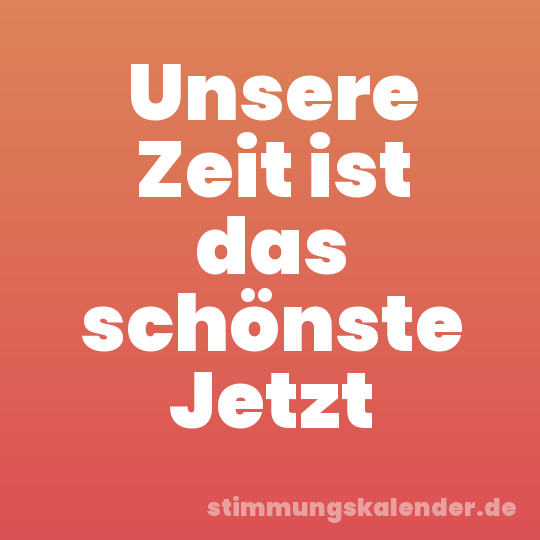 Unsere Zeit ist das schönste Jetzt