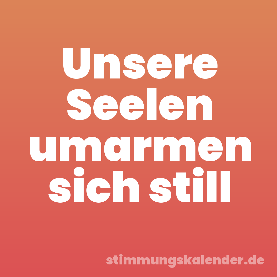 Unsere Seelen umarmen sich still