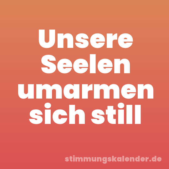 Unsere Seelen umarmen sich still