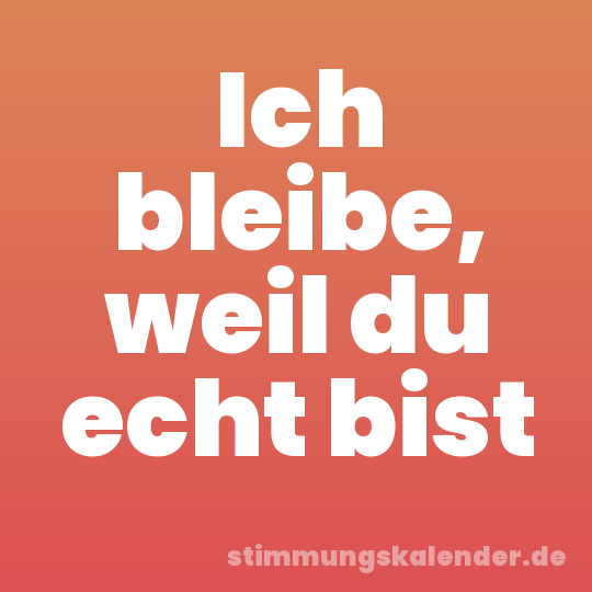 Ich bleibe, weil du echt bist