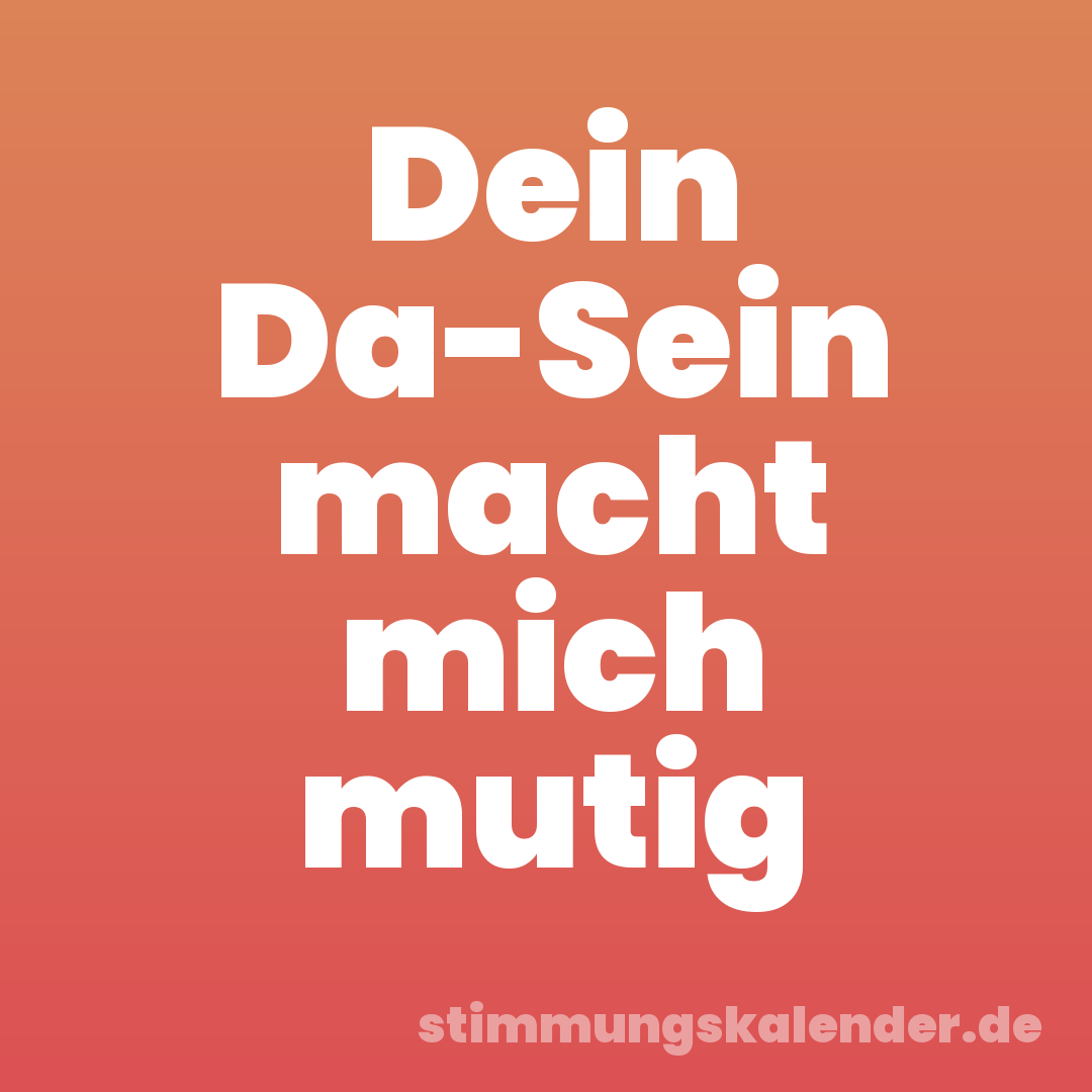 Dein Da-Sein macht mich mutig