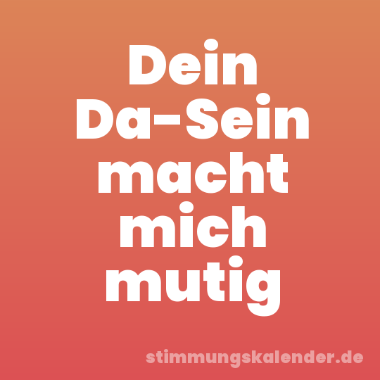 Dein Da-Sein macht mich mutig