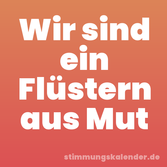 Wir sind ein Flüstern aus Mut