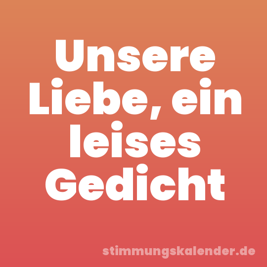 Unsere Liebe, ein leises Gedicht