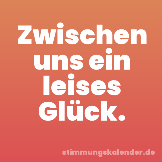 Zwischen uns ein leises Glück.