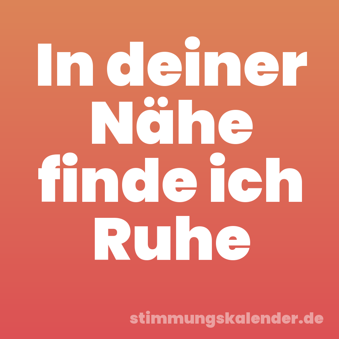 In deiner Nähe finde ich Ruhe