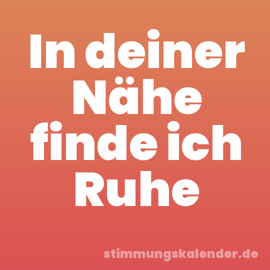 In deiner Nähe finde ich Ruhe
