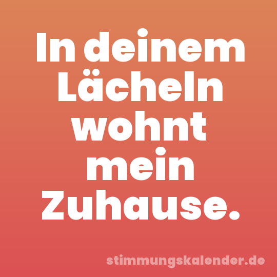 In deinem Lächeln wohnt mein Zuhause.
