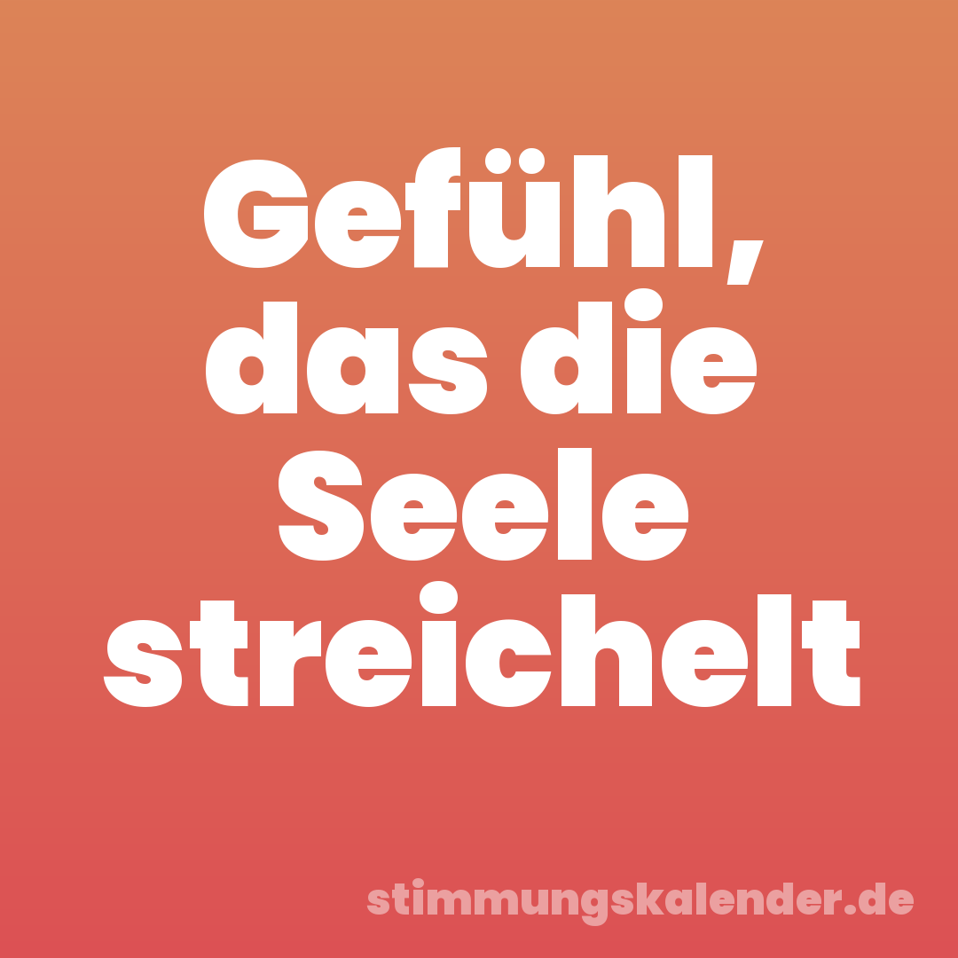 Gefühl, das die Seele streichelt