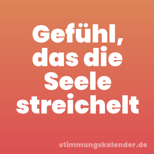Gefühl, das die Seele streichelt