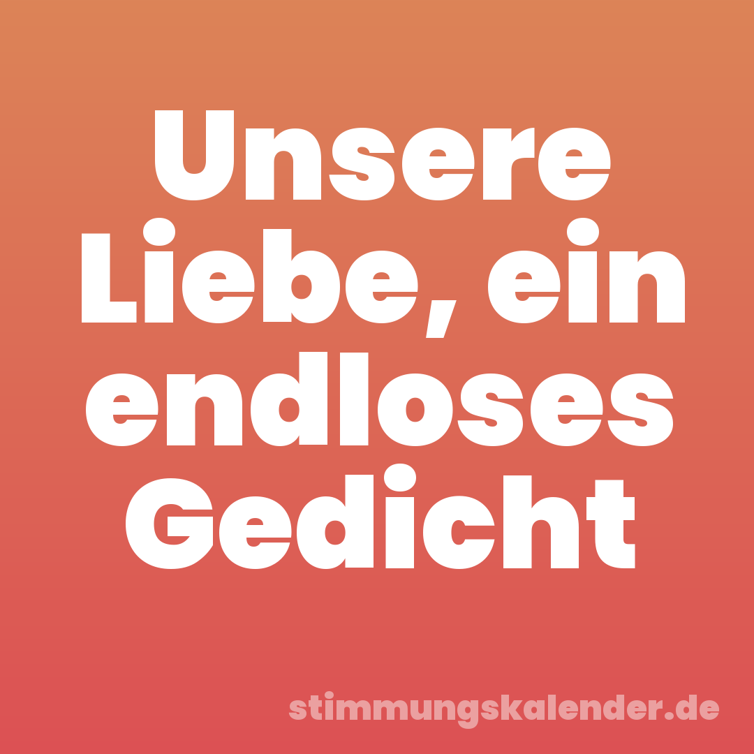 Unsere Liebe, ein endloses Gedicht