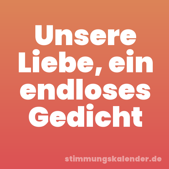 Unsere Liebe, ein endloses Gedicht