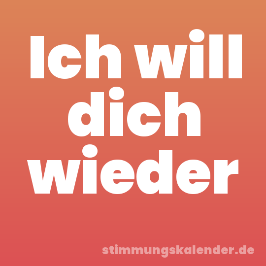 Ich will dich wieder