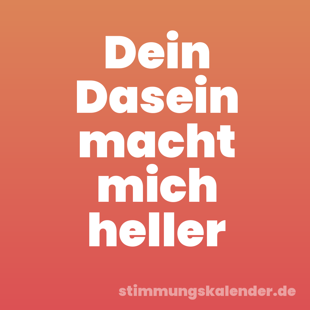Dein Dasein macht mich heller
