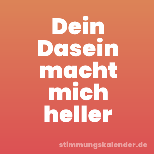 Dein Dasein macht mich heller
