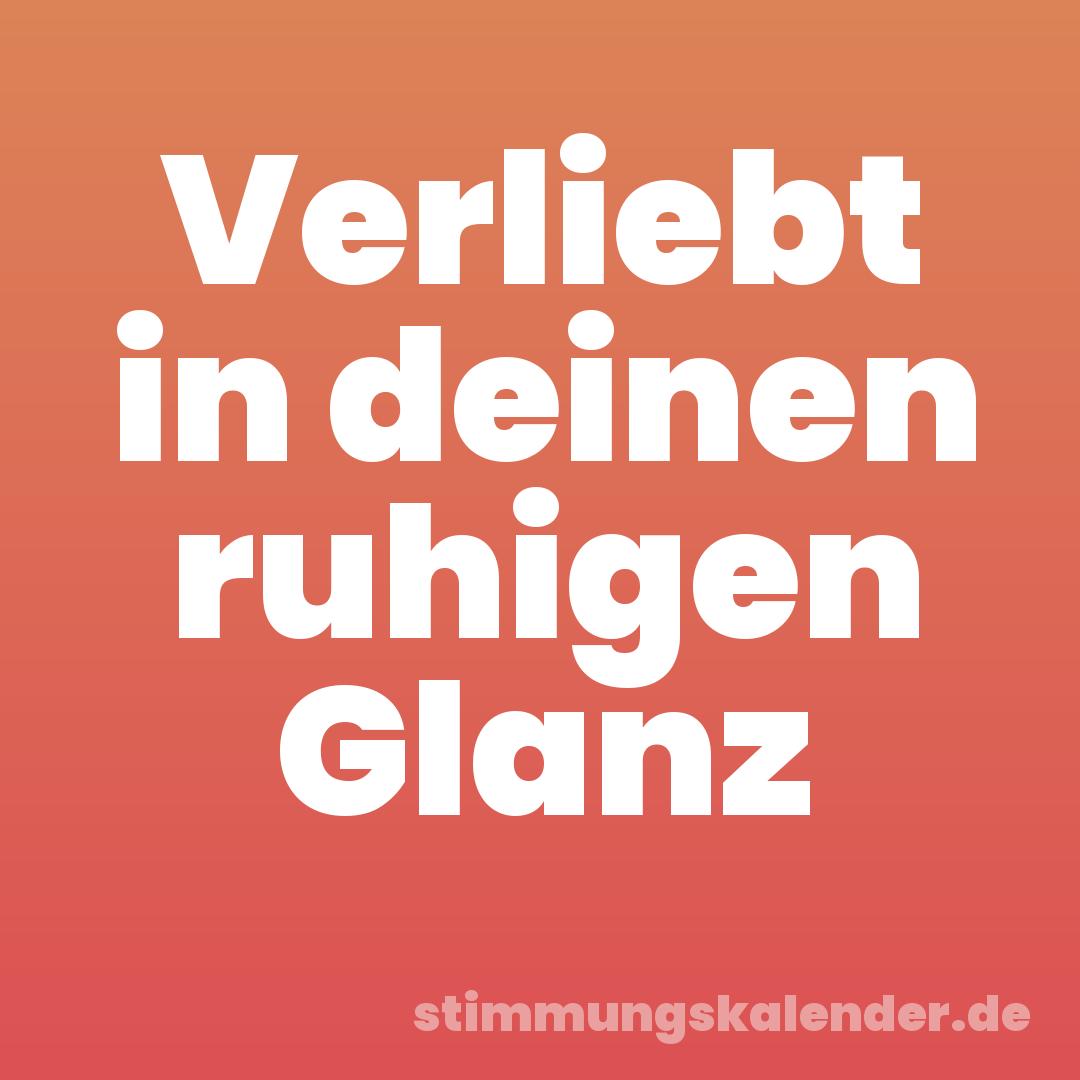 Verliebt in deinen ruhigen Glanz