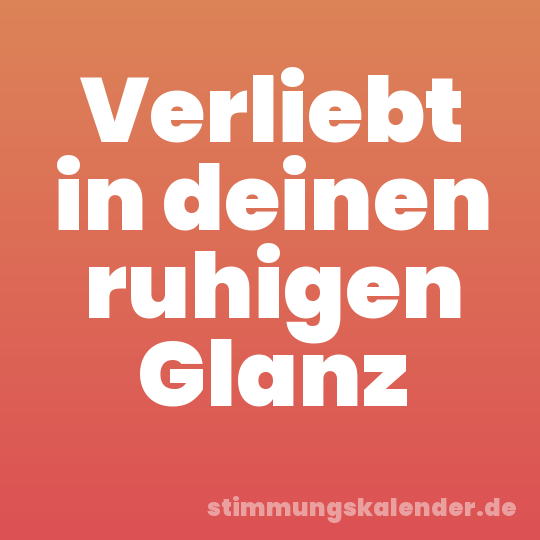 Verliebt in deinen ruhigen Glanz