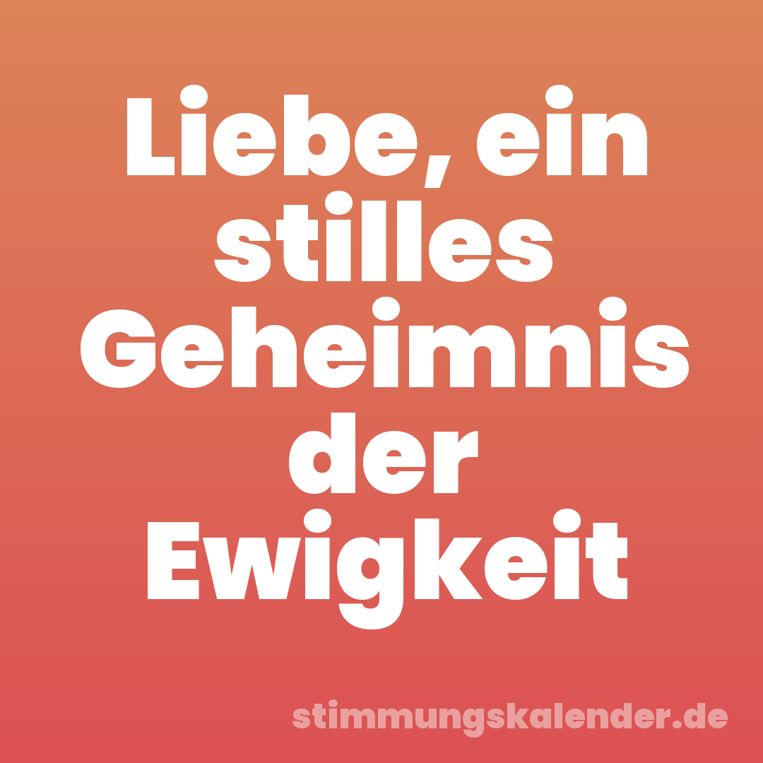 Liebe, ein stilles Geheimnis der Ewigkeit